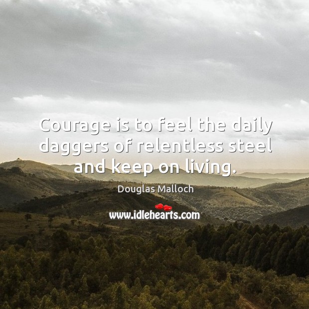 Courage is to feel the daily daggers of relentless steel and keep on living. Douglas Malloch Picture Quote