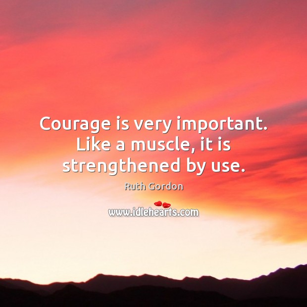 Courage is very important. Like a muscle, it is strengthened by use. Ruth Gordon Picture Quote