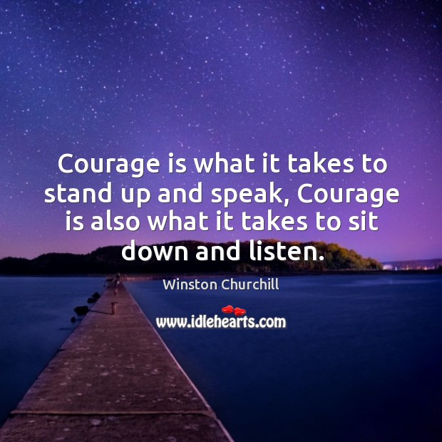 Courage is what it takes to stand up and speak, courage is also what it takes to sit down and listen. Courage Quotes Image