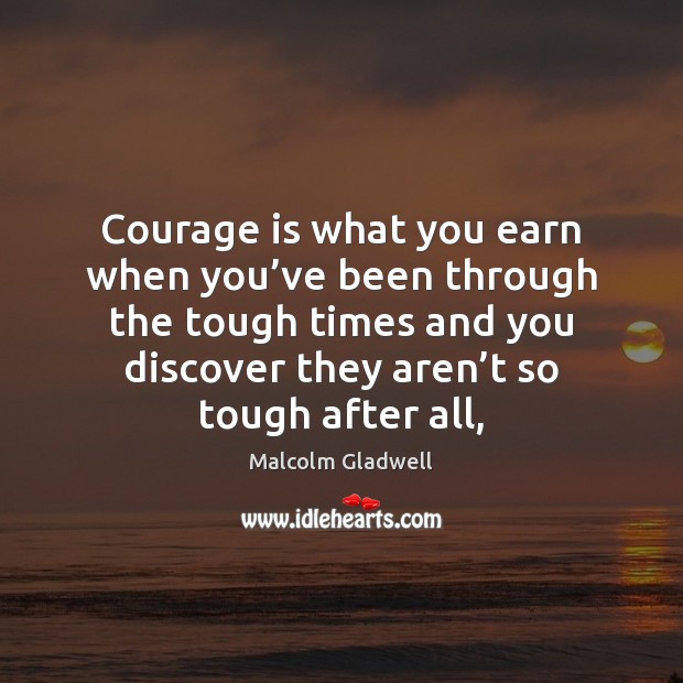 Courage is what you earn when you’ve been through the tough Malcolm Gladwell Picture Quote