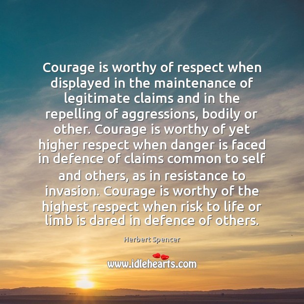 Courage is worthy of respect when displayed in the maintenance of legitimate Herbert Spencer Picture Quote