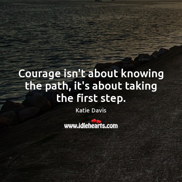 Courage isn’t about knowing the path, it’s about taking the first step. Katie Davis Picture Quote