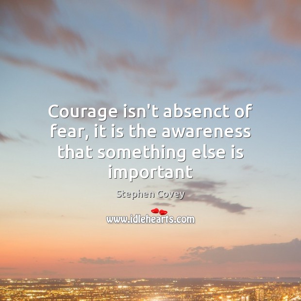 Courage isn’t absenct of fear, it is the awareness that something else is important Stephen Covey Picture Quote