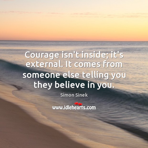 Courage isn’t inside; it’s external. It comes from someone else telling you Image