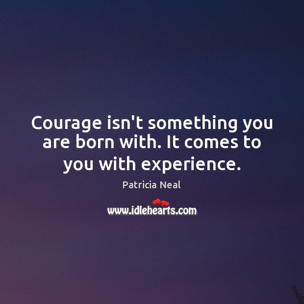 Courage isn’t something you are born with. It comes to you with experience. Patricia Neal Picture Quote