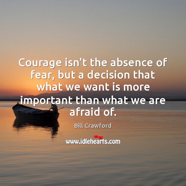 Courage isn’t the absence of fear, but a decision that what we Bill Crawford Picture Quote