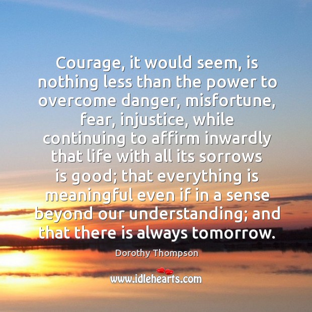 Courage, it would seem, is nothing less than the power to overcome danger, misfortune, fear, injustice.. Dorothy Thompson Picture Quote