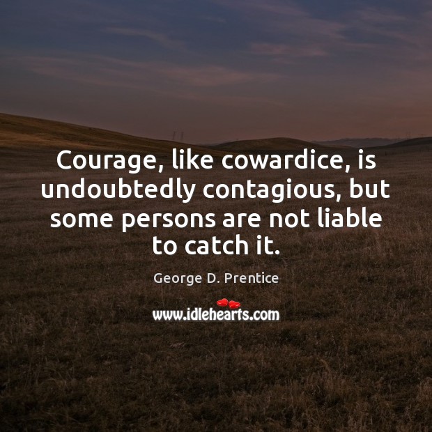 Courage, like cowardice, is undoubtedly contagious, but some persons are not liable George D. Prentice Picture Quote