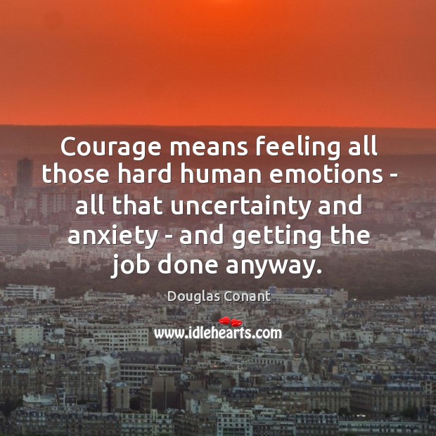 Courage means feeling all those hard human emotions – all that uncertainty Douglas Conant Picture Quote