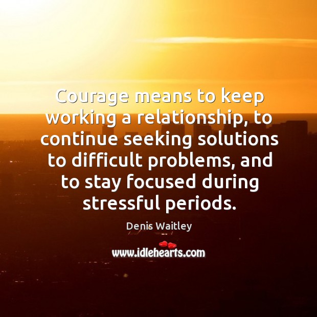 Courage means to keep working a relationship, to continue seeking solutions to difficult problems Denis Waitley Picture Quote