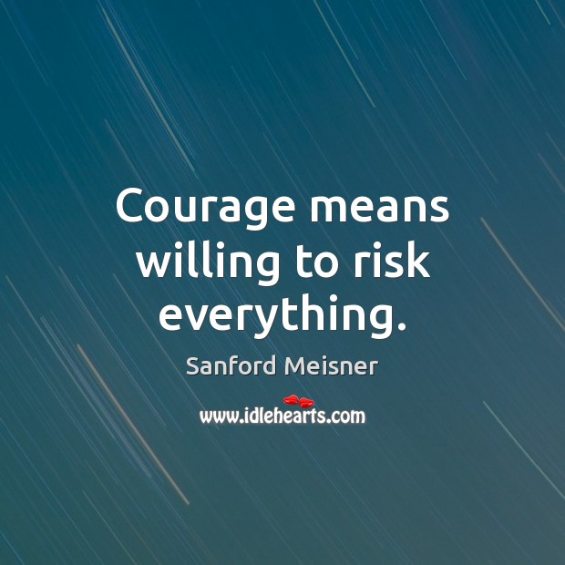 Courage means willing to risk everything. Sanford Meisner Picture Quote