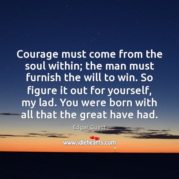 Courage must come from the soul within; the man must furnish the Edgar Guest Picture Quote
