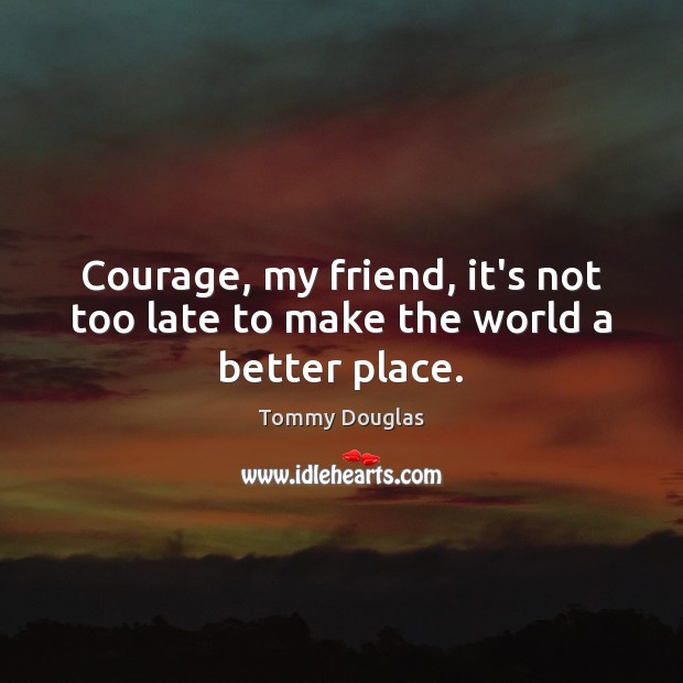 Courage, my friend, it’s not too late to make the world a better place. Tommy Douglas Picture Quote