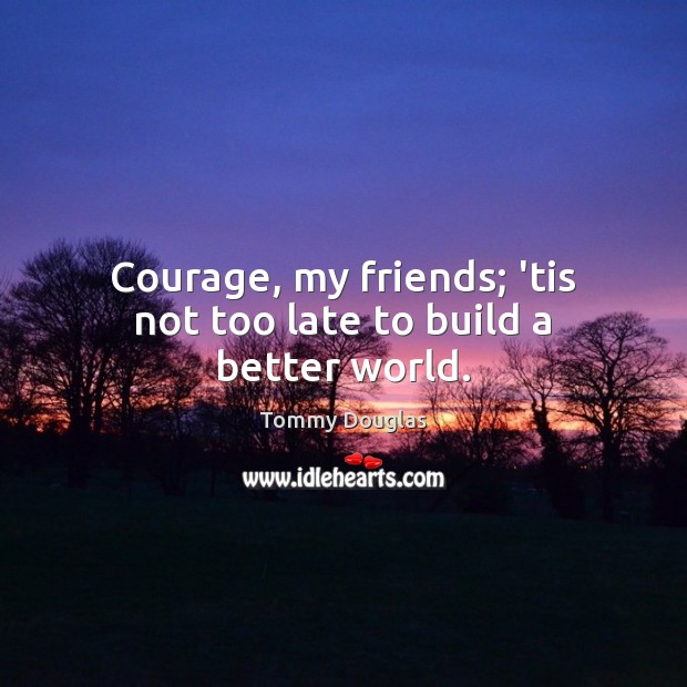 Courage, my friends; ’tis not too late to build a better world. Tommy Douglas Picture Quote