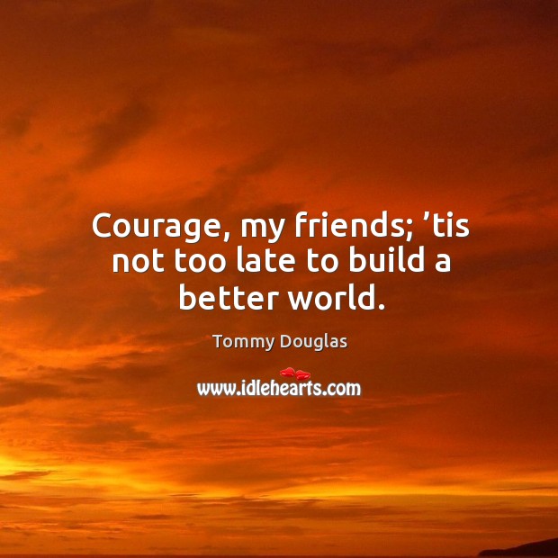 Courage, my friends; ’tis not too late to build a better world. Image
