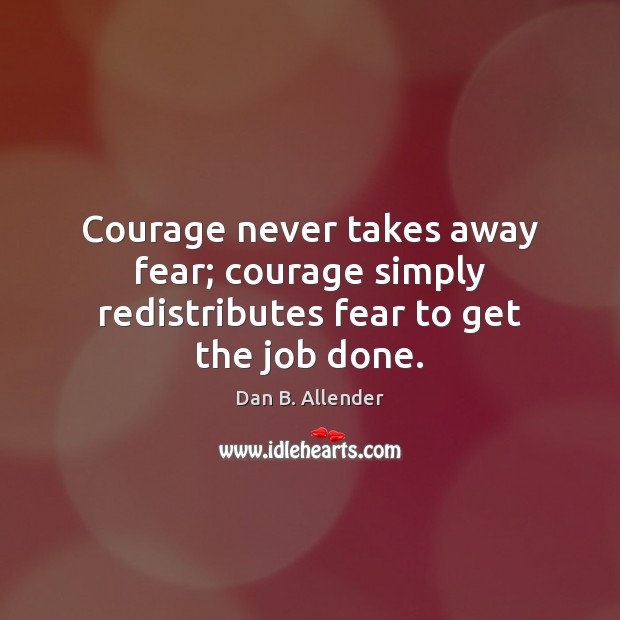 Courage never takes away fear; courage simply redistributes fear to get the job done. Dan B. Allender Picture Quote