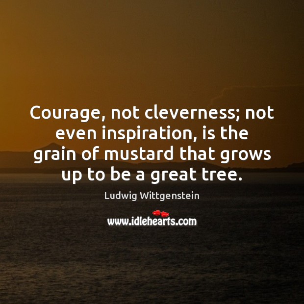 Courage, not cleverness; not even inspiration, is the grain of mustard that Ludwig Wittgenstein Picture Quote