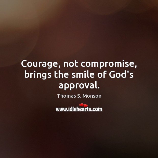 Courage, not compromise, brings the smile of God’s approval. Thomas S. Monson Picture Quote