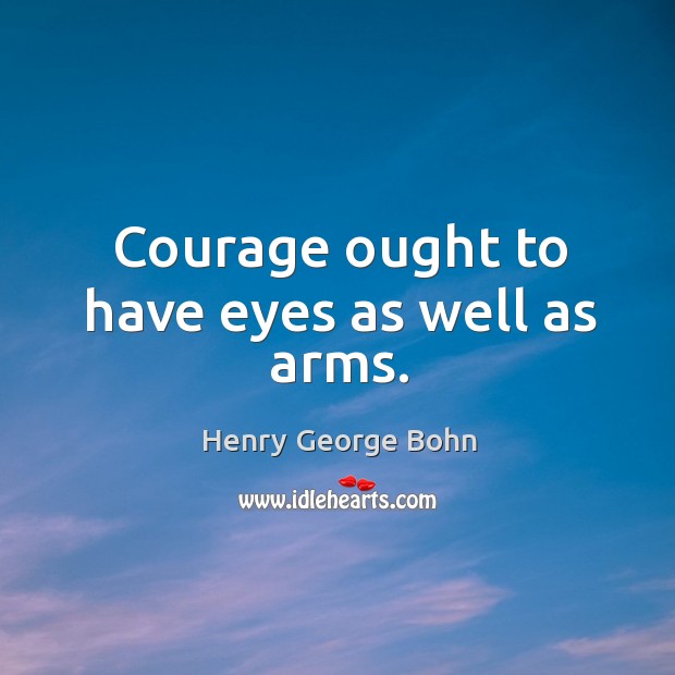 Courage ought to have eyes as well as arms. Henry George Bohn Picture Quote