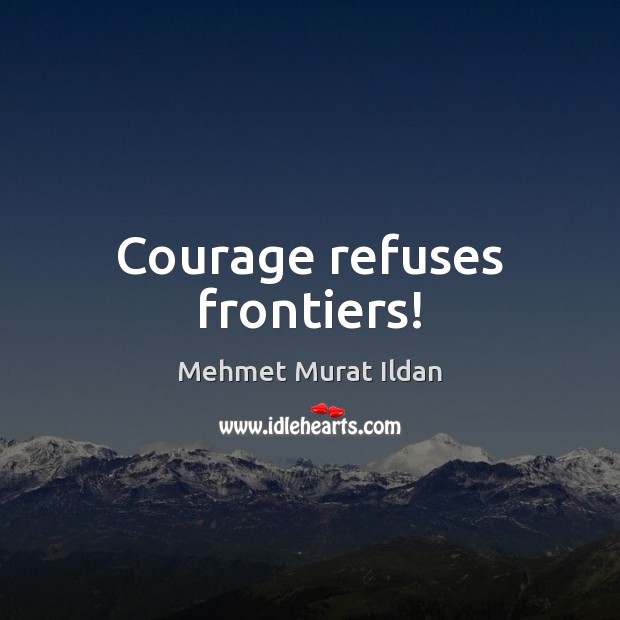 Courage refuses frontiers! Mehmet Murat Ildan Picture Quote