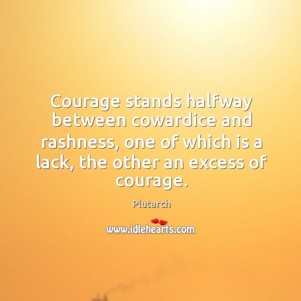 Courage stands halfway between cowardice and rashness, one of which is a lack, the other an excess of courage. Plutarch Picture Quote