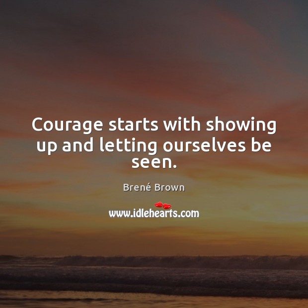 Courage starts with showing up and letting ourselves be seen. Brené Brown Picture Quote