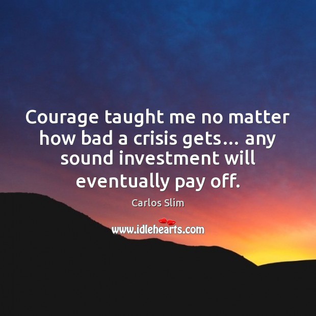 Courage taught me no matter how bad a crisis gets… any sound Investment Quotes Image