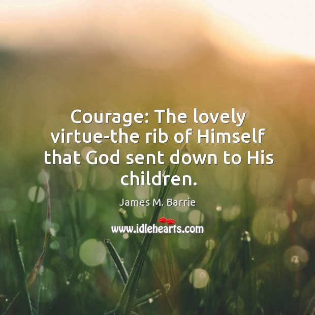 Courage: The lovely virtue-the rib of Himself that God sent down to His children. James M. Barrie Picture Quote