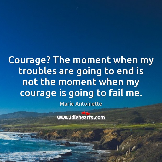 Courage? The moment when my troubles are going to end is not Courage Quotes Image