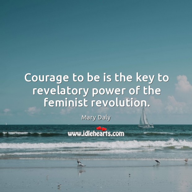 Courage to be is the key to revelatory power of the feminist revolution. Mary Daly Picture Quote
