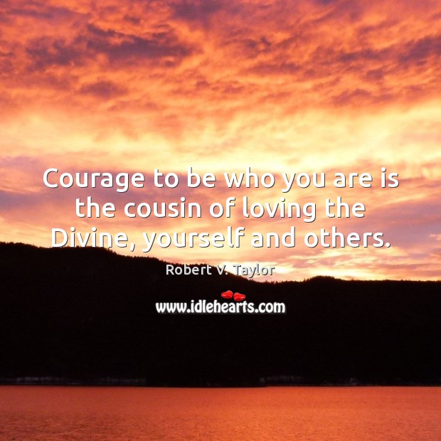 Courage to be who you are is the cousin of loving the Divine, yourself and others. Robert V. Taylor Picture Quote