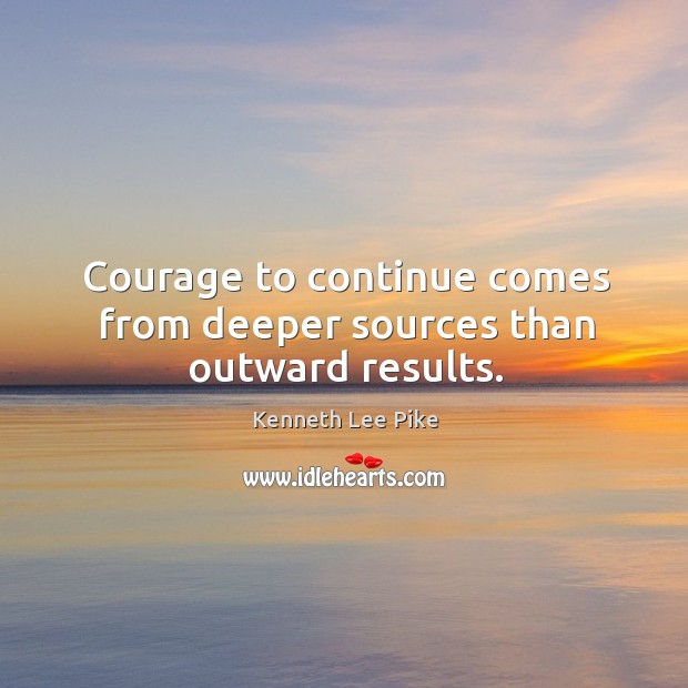 Courage to continue comes from deeper sources than outward results. Kenneth Lee Pike Picture Quote