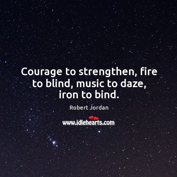 Courage to strengthen, fire to blind, music to daze, iron to bind. Robert Jordan Picture Quote