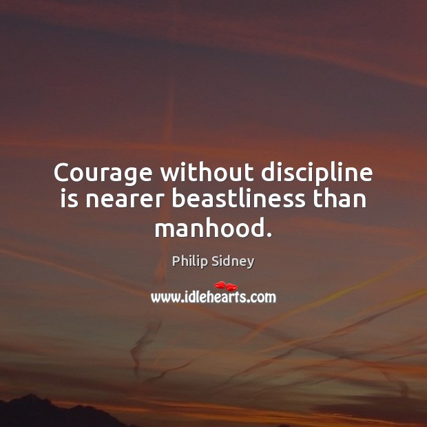 Courage without discipline is nearer beastliness than manhood. Philip Sidney Picture Quote