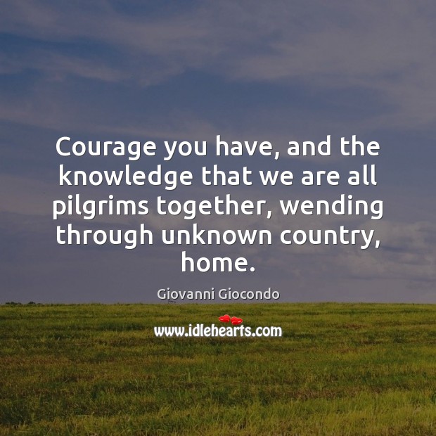 Courage you have, and the knowledge that we are all pilgrims together, Giovanni Giocondo Picture Quote