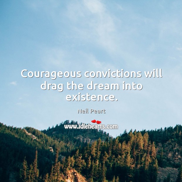 Courageous convictions will drag the dream into existence. Neil Peart Picture Quote