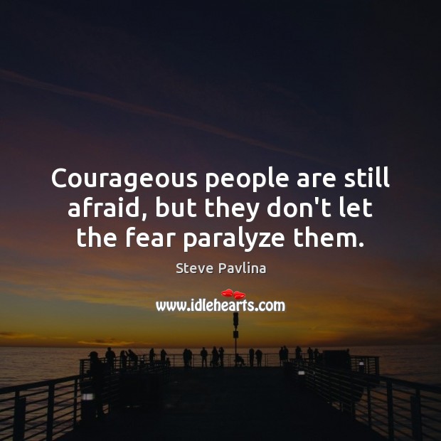 Courageous people are still afraid, but they don’t let the fear paralyze them. 