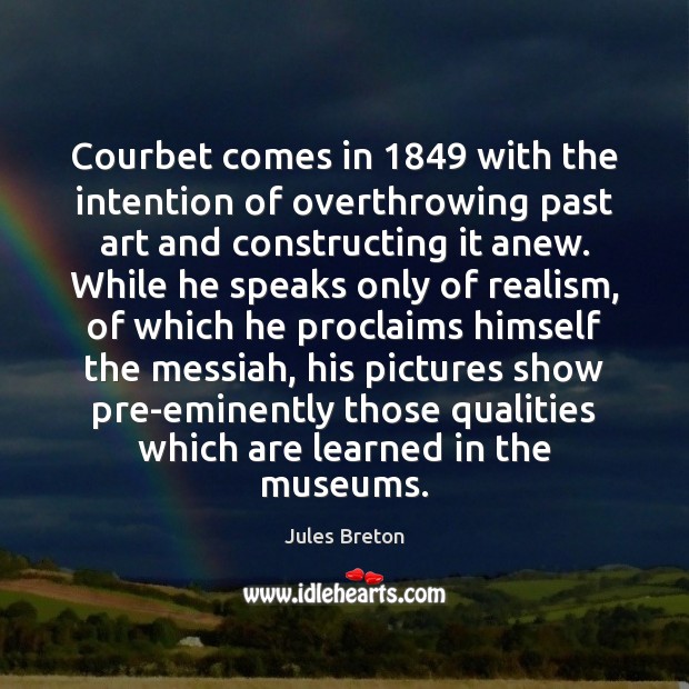 Courbet comes in 1849 with the intention of overthrowing past art and constructing Jules Breton Picture Quote