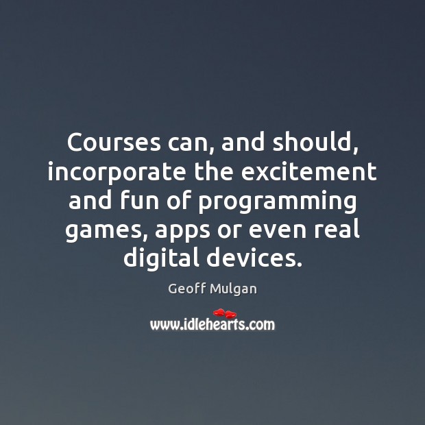 Courses can, and should, incorporate the excitement and fun of programming games, Geoff Mulgan Picture Quote