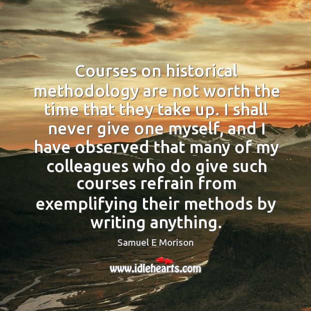 Courses on historical methodology are not worth the time that they take up. Samuel E Morison Picture Quote