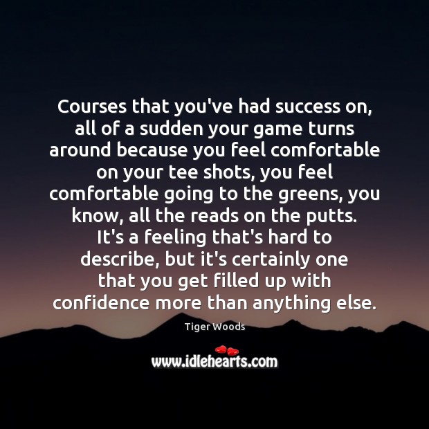 Courses that you’ve had success on, all of a sudden your game Tiger Woods Picture Quote