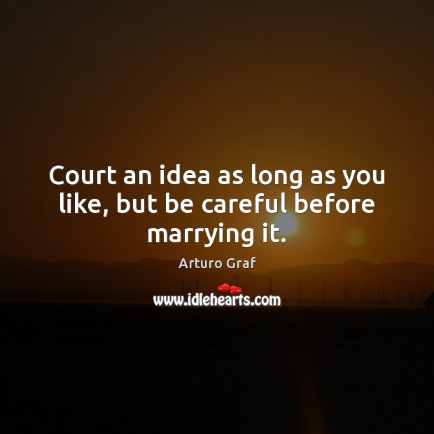 Court an idea as long as you like, but be careful before marrying it. Arturo Graf Picture Quote