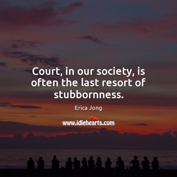 Court, in our society, is often the last resort of stubbornness. Erica Jong Picture Quote