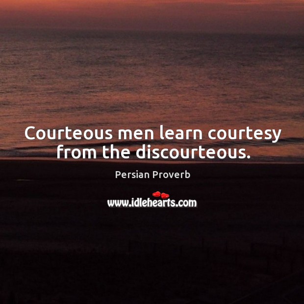 Courteous men learn courtesy from the discourteous. Persian Proverbs Image