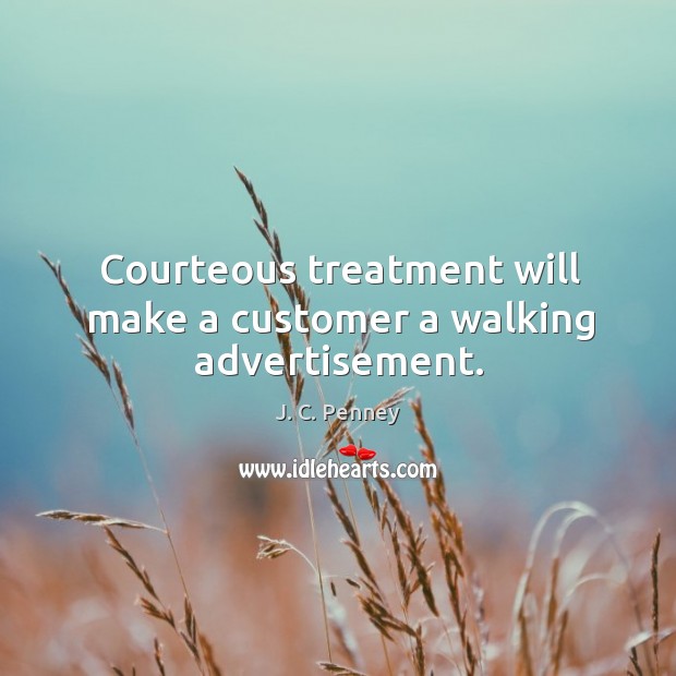Courteous treatment will make a customer a walking advertisement. J. C. Penney Picture Quote