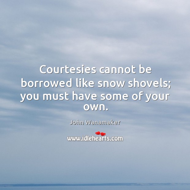 Courtesies cannot be borrowed like snow shovels; you must have some of your own. John Wanamaker Picture Quote