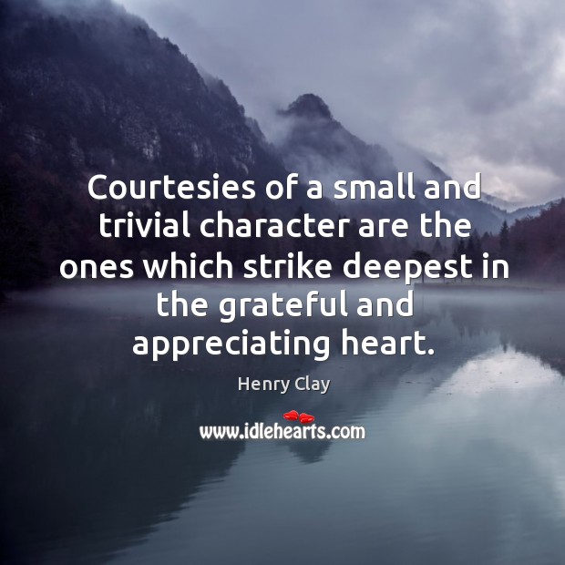 Courtesies of a small and trivial character are the ones which strike deepest in the grateful and appreciating heart. Henry Clay Picture Quote