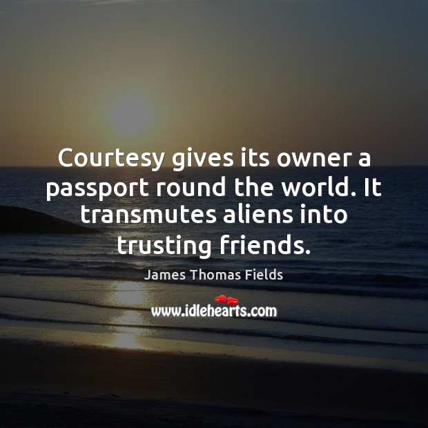 Courtesy gives its owner a passport round the world. It transmutes aliens James Thomas Fields Picture Quote