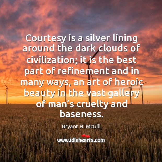 Courtesy is a silver lining around the dark clouds of civilization; it is the best part of 