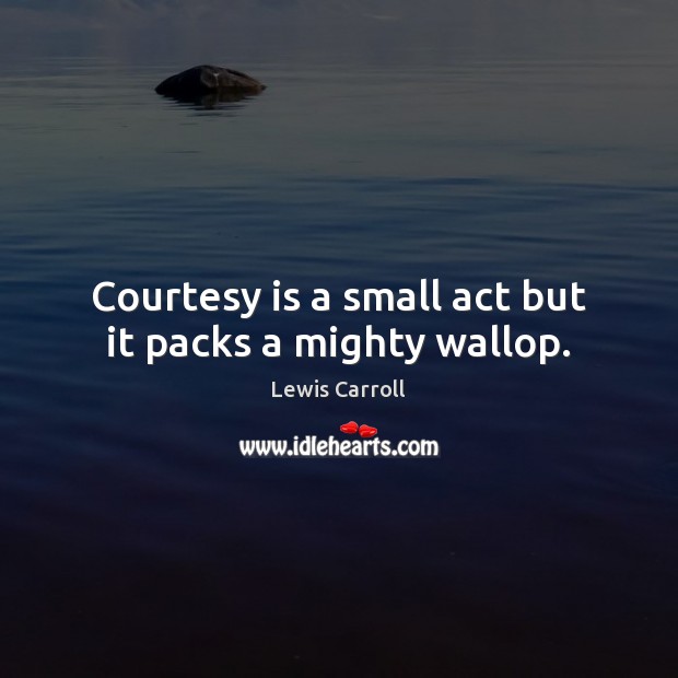 Courtesy is a small act but it packs a mighty wallop. Lewis Carroll Picture Quote